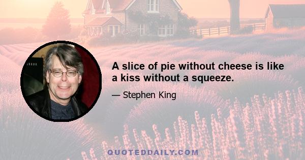 A slice of pie without cheese is like a kiss without a squeeze.