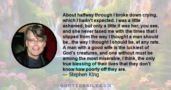 About halfway through I broke down crying, which I hadn't expected. I was a little ashamed, but only a little;it was her, you see, and she never taxed me with the times that I slipped from the way I thought a man should 