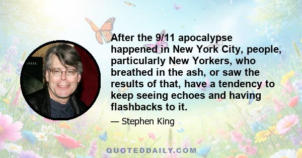 After the 9/11 apocalypse happened in New York City, people, particularly New Yorkers, who breathed in the ash, or saw the results of that, have a tendency to keep seeing echoes and having flashbacks to it.