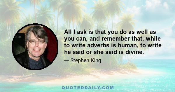 All I ask is that you do as well as you can, and remember that, while to write adverbs is human, to write he said or she said is divine.