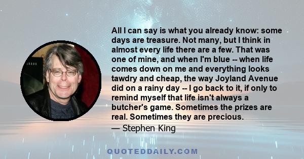 All I can say is what you already know: some days are treasure. Not many, but I think in almost every life there are a few. That was one of mine, and when I'm blue -- when life comes down on me and everything looks