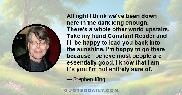 All right I think we've been down here in the dark long enough. There's a whole other world upstairs. Take my hand Constant Reader and I'll be happy to lead you back into the sunshine. I'm happy to go there because I