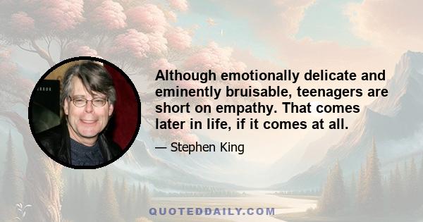 Although emotionally delicate and eminently bruisable, teenagers are short on empathy. That comes later in life, if it comes at all.