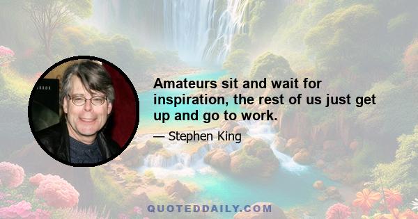 Amateurs sit and wait for inspiration, the rest of us just get up and go to work.