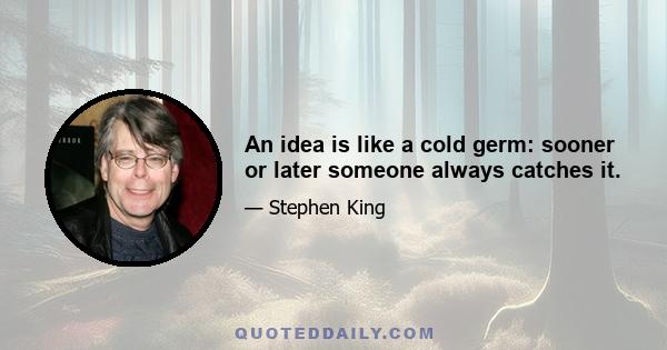 An idea is like a cold germ: sooner or later someone always catches it.