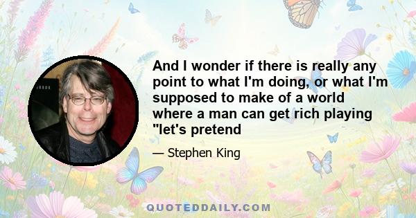 And I wonder if there is really any point to what I'm doing, or what I'm supposed to make of a world where a man can get rich playing let's pretend