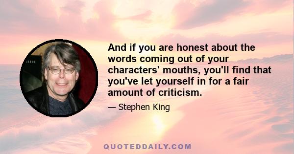 And if you are honest about the words coming out of your characters' mouths, you'll find that you've let yourself in for a fair amount of criticism.