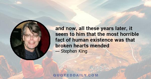 and now, all these years later, it seem to him that the most horrible fact of human existence was that broken hearts mended