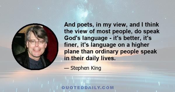 And poets, in my view, and I think the view of most people, do speak God's language - it's better, it's finer, it's language on a higher plane than ordinary people speak in their daily lives.