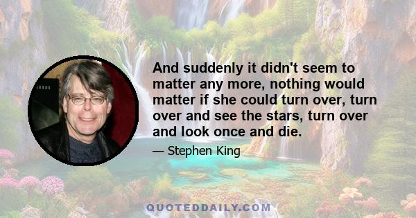 And suddenly it didn't seem to matter any more, nothing would matter if she could turn over, turn over and see the stars, turn over and look once and die.