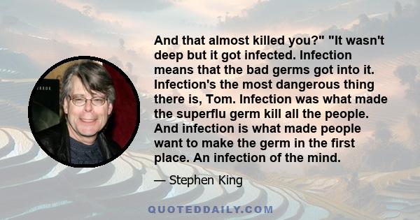 And that almost killed you? It wasn't deep but it got infected. Infection means that the bad germs got into it. Infection's the most dangerous thing there is, Tom. Infection was what made the superflu germ kill all the