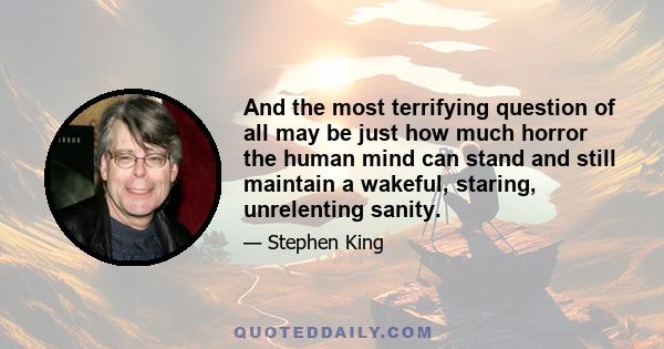 And the most terrifying question of all may be just how much horror the human mind can stand and still maintain a wakeful, staring, unrelenting sanity.