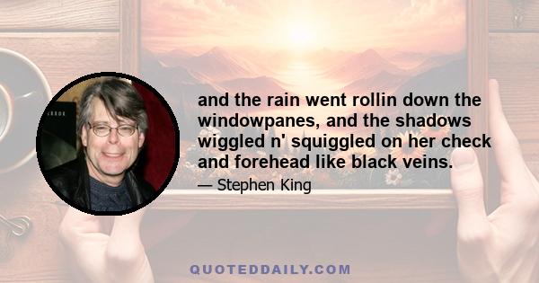 and the rain went rollin down the windowpanes, and the shadows wiggled n' squiggled on her check and forehead like black veins.