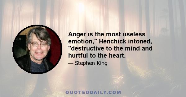 Anger is the most useless emotion, Henchick intoned, destructive to the mind and hurtful to the heart.