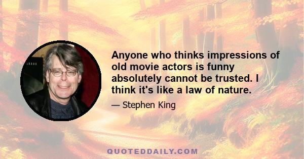 Anyone who thinks impressions of old movie actors is funny absolutely cannot be trusted. I think it's like a law of nature.