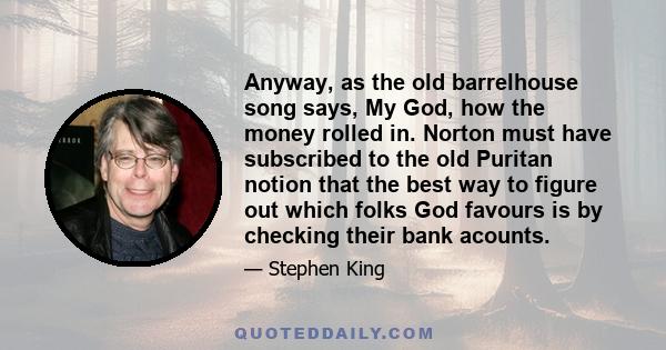 Anyway, as the old barrelhouse song says, My God, how the money rolled in. Norton must have subscribed to the old Puritan notion that the best way to figure out which folks God favours is by checking their bank acounts.