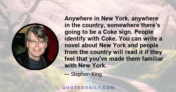 Anywhere in New York, anywhere in the country, somewhere there's going to be a Coke sign. People identify with Coke. You can write a novel about New York and people from the country will read it if they feel that you've 