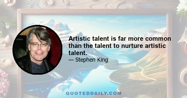 Artistic talent is far more common than the talent to nurture artistic talent.