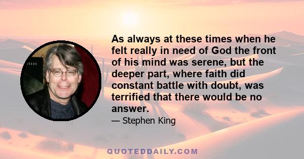 As always at these times when he felt really in need of God the front of his mind was serene, but the deeper part, where faith did constant battle with doubt, was terrified that there would be no answer.