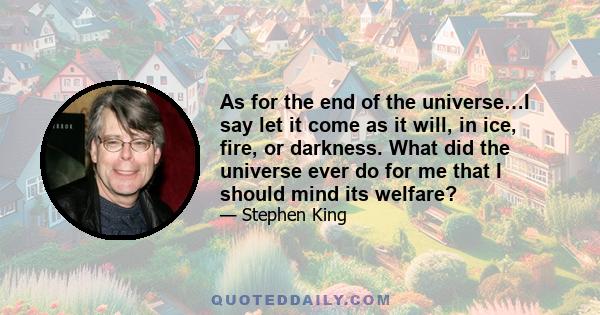 As for the end of the universe…I say let it come as it will, in ice, fire, or darkness. What did the universe ever do for me that I should mind its welfare?