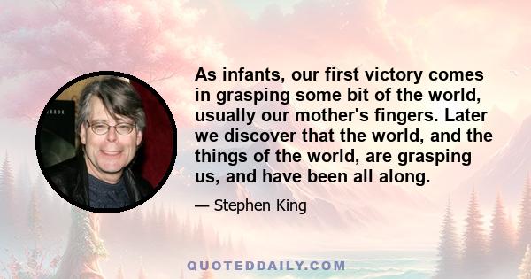 As infants, our first victory comes in grasping some bit of the world, usually our mother's fingers. Later we discover that the world, and the things of the world, are grasping us, and have been all along.