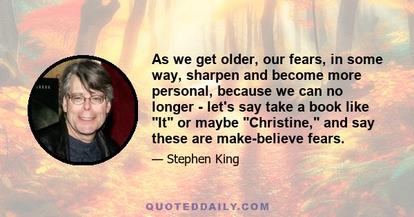 As we get older, our fears, in some way, sharpen and become more personal, because we can no longer - let's say take a book like It or maybe Christine, and say these are make-believe fears.