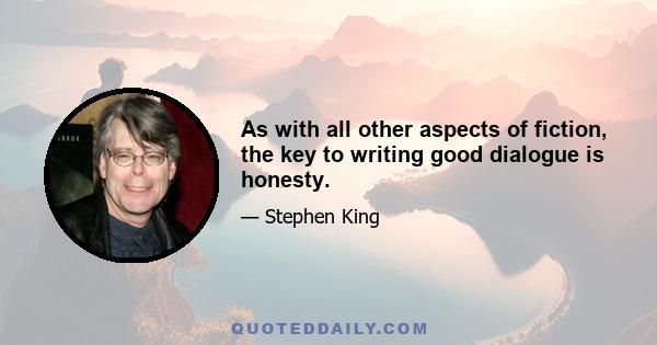 As with all other aspects of fiction, the key to writing good dialogue is honesty.