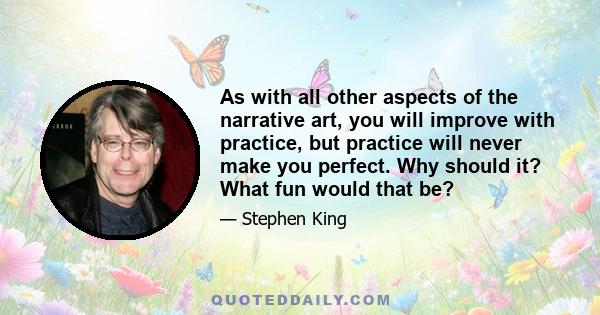 As with all other aspects of the narrative art, you will improve with practice, but practice will never make you perfect. Why should it? What fun would that be?