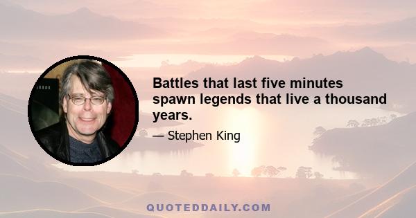 Battles that last five minutes spawn legends that live a thousand years.