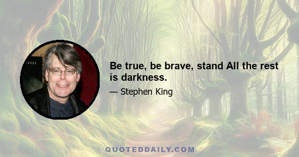 Be true, be brave, stand All the rest is darkness.