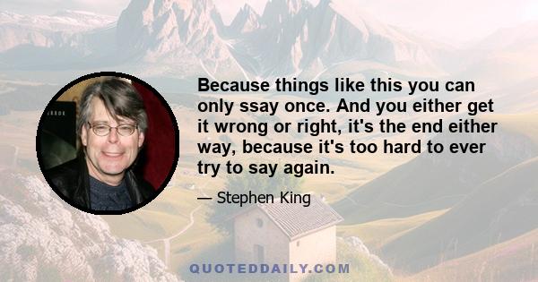 Because things like this you can only ssay once. And you either get it wrong or right, it's the end either way, because it's too hard to ever try to say again.