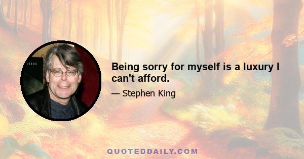 Being sorry for myself is a luxury I can't afford.