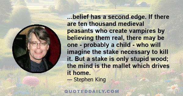 ...belief has a second edge. If there are ten thousand medieval peasants who create vampires by believing them real, there may be one - probably a child - who will imagine the stake necessary to kill it. But a stake is