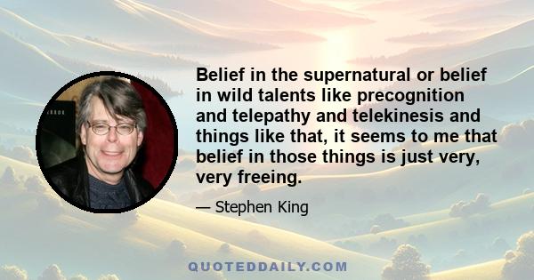 Belief in the supernatural or belief in wild talents like precognition and telepathy and telekinesis and things like that, it seems to me that belief in those things is just very, very freeing.