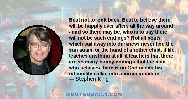 Best not to look back. Best to believe there will be happily ever afters all the way around - and so there may be; who is to say there will not be such endings? Not all boats which sail away into darkness never find the 