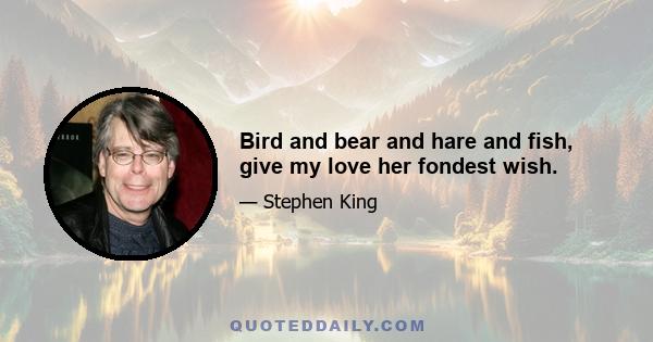 Bird and bear and hare and fish, give my love her fondest wish.