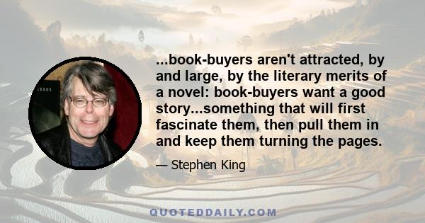 ...book-buyers aren't attracted, by and large, by the literary merits of a novel: book-buyers want a good story...something that will first fascinate them, then pull them in and keep them turning the pages.