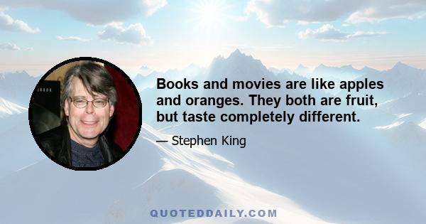 Books and movies are like apples and oranges. They both are fruit, but taste completely different.