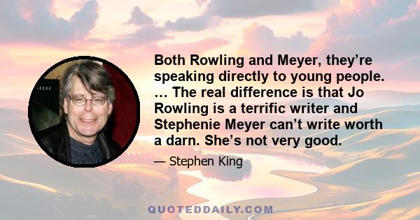 Both Rowling and Meyer, they’re speaking directly to young people. … The real difference is that Jo Rowling is a terrific writer and Stephenie Meyer can’t write worth a darn. She’s not very good.