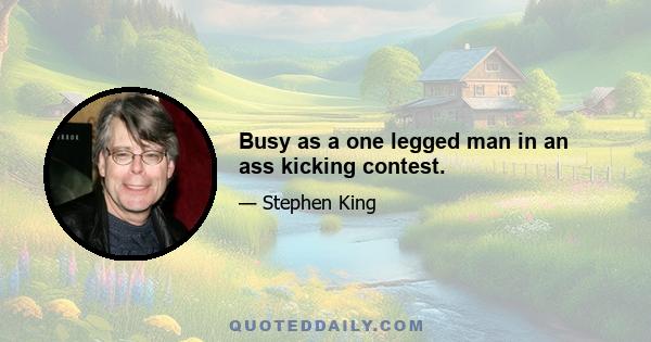 Busy as a one legged man in an ass kicking contest.