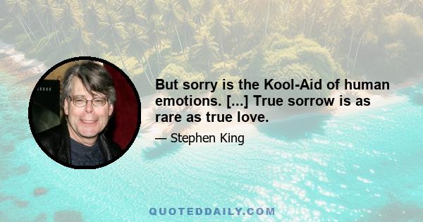 But sorry is the Kool-Aid of human emotions. [...] True sorrow is as rare as true love.