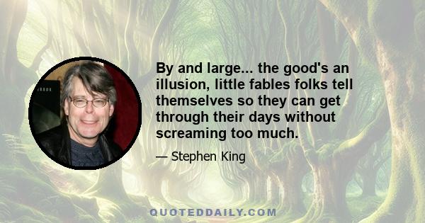 By and large... the good's an illusion, little fables folks tell themselves so they can get through their days without screaming too much.