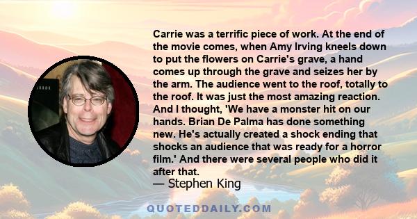 Carrie was a terrific piece of work. At the end of the movie comes, when Amy Irving kneels down to put the flowers on Carrie's grave, a hand comes up through the grave and seizes her by the arm. The audience went to the 