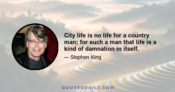 City life is no life for a country man; for such a man that life is a kind of damnation in itself.