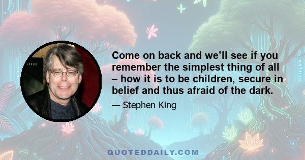 Come on back and we’ll see if you remember the simplest thing of all – how it is to be children, secure in belief and thus afraid of the dark.