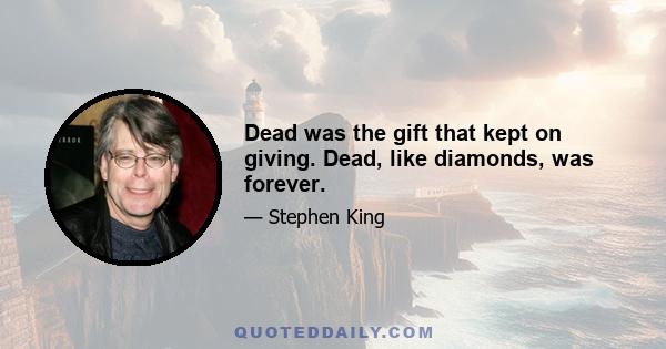 Dead was the gift that kept on giving. Dead, like diamonds, was forever.