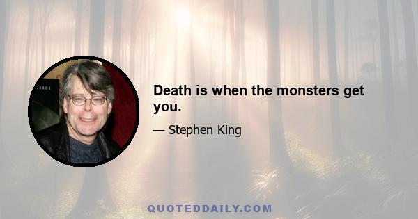 Death is when the monsters get you.