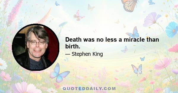 Death was no less a miracle than birth.