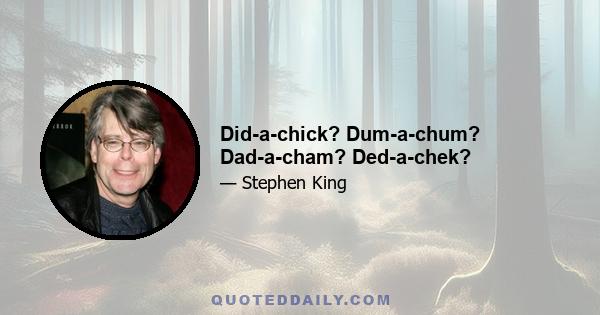 Did-a-chick? Dum-a-chum? Dad-a-cham? Ded-a-chek?