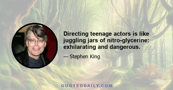 Directing teenage actors is like juggling jars of nitro-glycerine: exhilarating and dangerous.